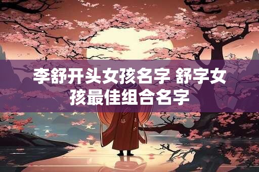 李舒开头女孩名字 舒字女孩最佳组合名字