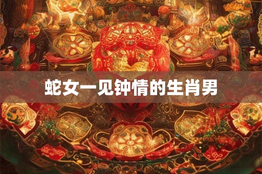 蛇女一见钟情的生肖男
