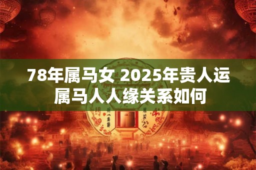 78年属马女 2025年贵人运 属马人人缘关系如何 78年属马女 2025年贵人运 属马人人缘关系如何