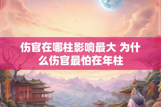 伤官在哪柱影响最大 为什么伤官最怕在年柱