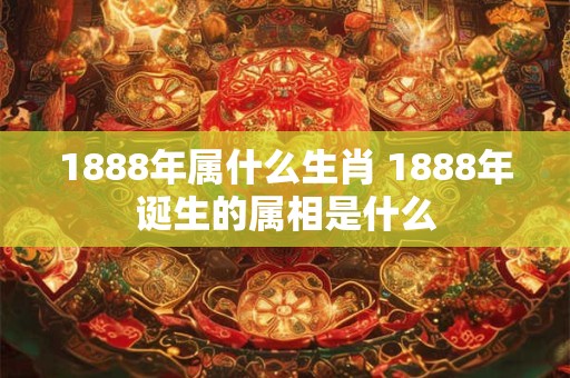 1888年属什么生肖 1888年诞生的属相是什么