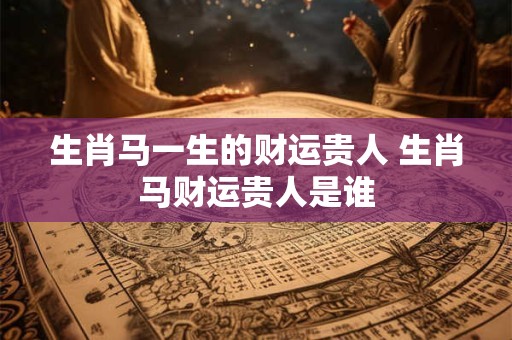 生肖马一生的财运贵人 生肖马财运贵人是谁