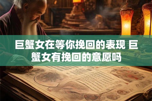 巨蟹女在等你挽回的表现 巨蟹女有挽回的意愿吗