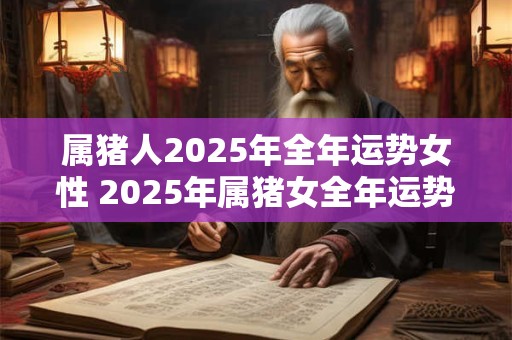 属猪人2025年全年运势女性 2025年属猪女全年运势如何