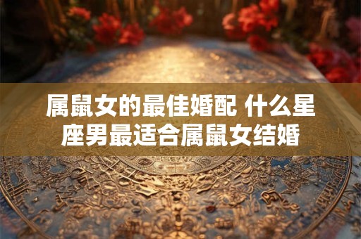 属鼠女的最佳婚配 什么星座男最适合属鼠女结婚