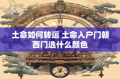 土命如何转运 土命入户门朝西门选什么颜色