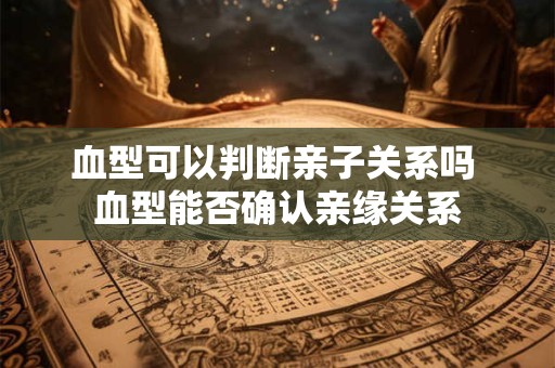 血型可以判断亲子关系吗 血型能否确认亲缘关系