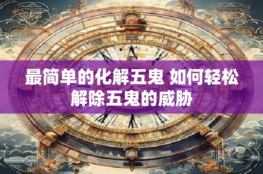 最简单的化解五鬼 如何轻松解除五鬼的威胁