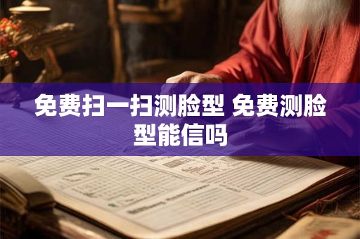 免费扫一扫测脸型 免费测脸型能信吗