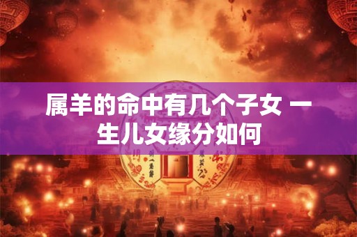 属羊的命中有几个子女 一生儿女缘分如何