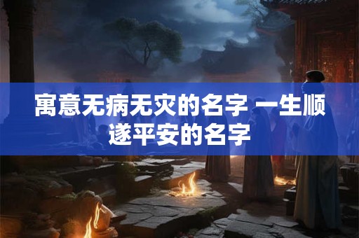 寓意无病无灾的名字 一生顺遂平安的名字