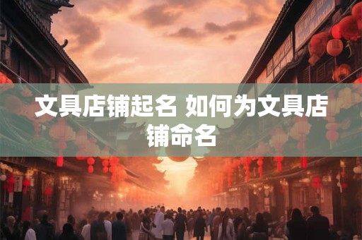 文具店铺起名 如何为文具店铺命名