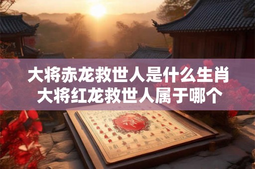 大将赤龙救世人是什么生肖 大将红龙救世人属于哪个生肖