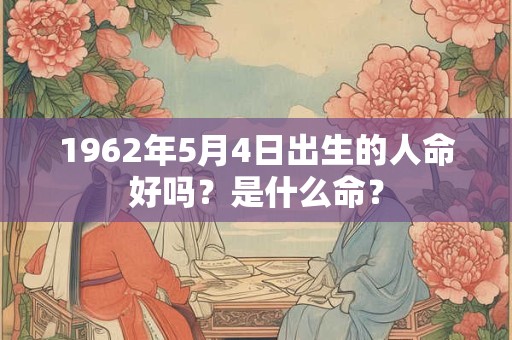 1962年5月4日出生的人命好吗？是什么命？