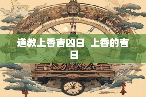 道教上香吉凶日  上香的吉日