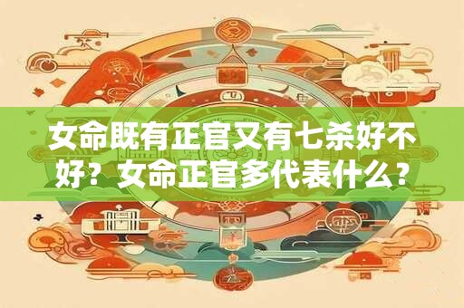 女命既有正官又有七杀好不好？女命正官多代表什么？