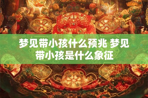 梦见带小孩什么预兆 梦见带小孩是什么象征