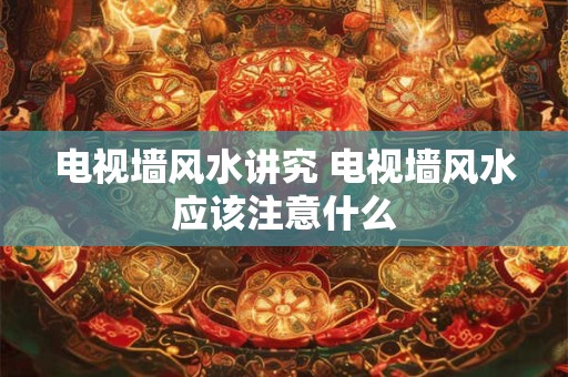 电视墙风水讲究 电视墙风水应该注意什么