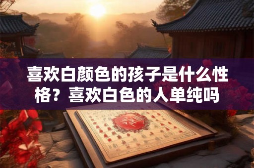 喜欢白颜色的孩子是什么性格？喜欢白色的人单纯吗