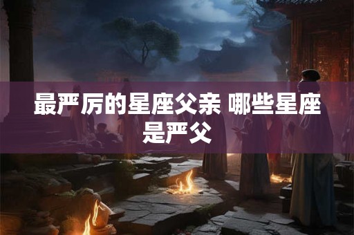 最严厉的星座父亲 哪些星座是严父