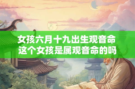 女孩六月十九出生观音命 这个女孩是属观音命的吗