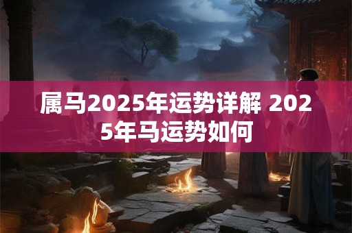 属马2025年运势详解 2025年马运势如何