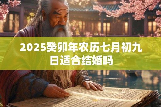 2025癸卯年农历七月初九日适合结婚吗