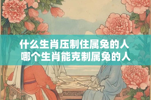 什么生肖压制住属兔的人 哪个生肖能克制属兔的人