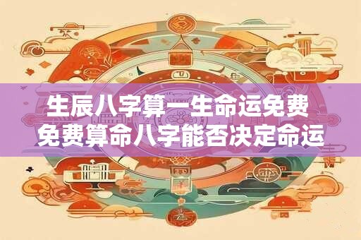 生辰八字算一生命运免费 免费算命八字能否决定命运