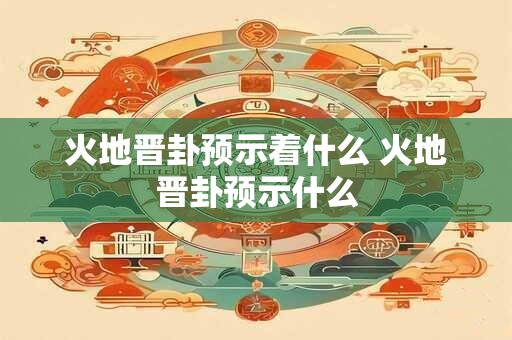 火地晋卦预示着什么 火地晋卦预示什么
