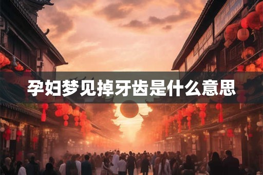 孕妇梦见掉牙齿是什么意思 孕妇梦见掉牙齿是什么意思