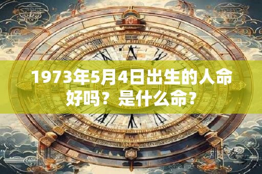 1973年5月4日出生的人命好吗？是什么命？