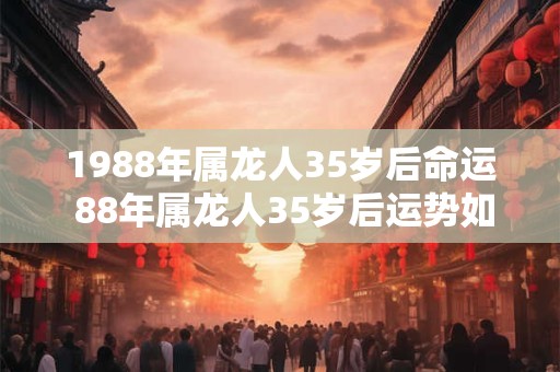 1988年属龙人35岁后命运 88年属龙人35岁后运势如何
