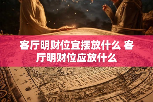 客厅明财位宜摆放什么 客厅明财位应放什么