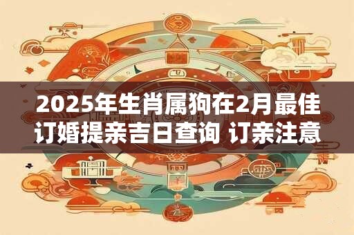 2025年生肖属狗在2月最佳订婚提亲吉日查询 订亲注意讲究