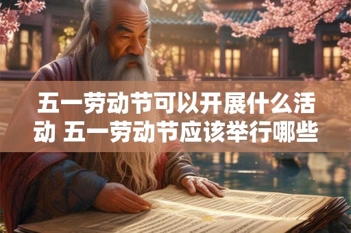 五一劳动节可以开展什么活动 五一劳动节应该举行哪些活动