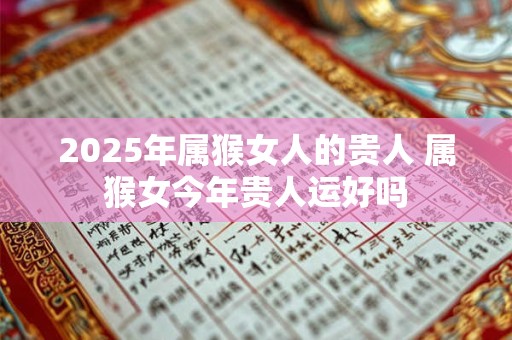 2025年属猴女人的贵人 属猴女今年贵人运好吗