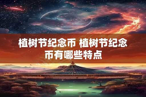 植树节纪念币 植树节纪念币有哪些特点