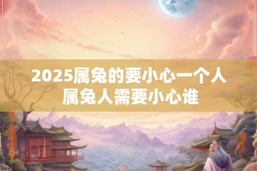2025属兔的要小心一个人 属兔人需要小心谁