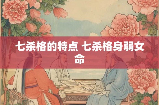 七杀格的特点 七杀格身弱女命
