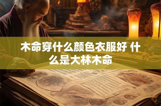 木命穿什么颜色衣服好 什么是大林木命