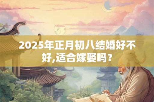 2025年正月初八结婚好不好,适合嫁娶吗？