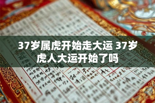 37岁属虎开始走大运 37岁虎人大运开始了吗