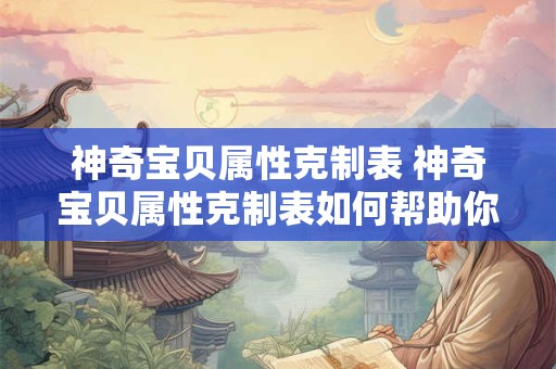 神奇宝贝属性克制表 神奇宝贝属性克制表如何帮助你更好地进行战斗策略