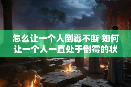 详细阅读:怎么让一个人倒霉不断 如何让一个人一直处于倒霉的状态 怎么让一个人倒霉不断 如何让一个人一直处于倒霉的状态