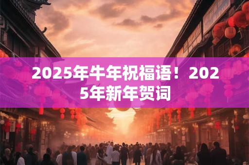 2025年牛年祝福语!2025年新年贺词 2025年牛年祝福语!2025年新年贺词