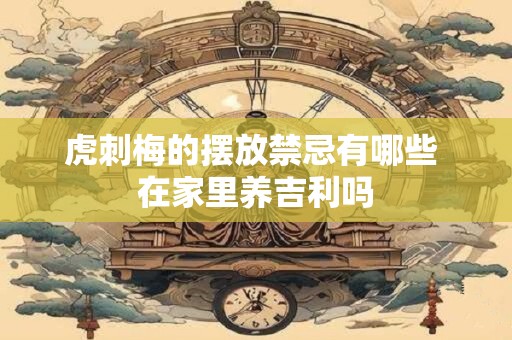 虎刺梅的摆放禁忌有哪些 在家里养吉利吗