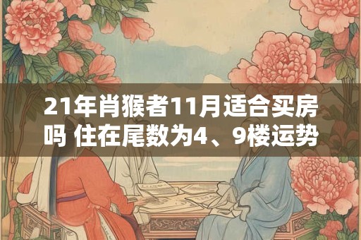 21年肖猴者11月适合买房吗 住在尾数为4、9楼运势旺