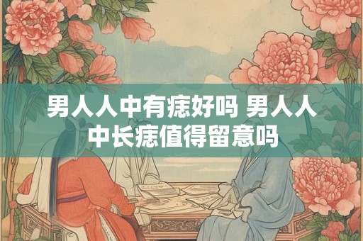 男人人中有痣好吗 男人人中长痣值得留意吗