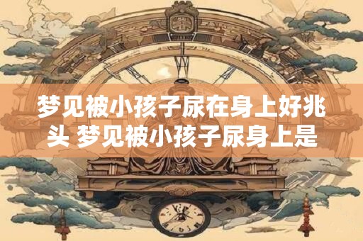 梦见被小孩子尿在身上好兆头 梦见被小孩子尿身上是什么意思